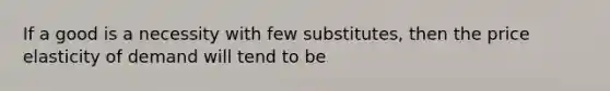 If a good is a necessity with few substitutes, then the price elasticity of demand will tend to be