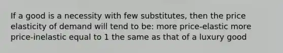 If a good is a necessity with few substitutes, then the price elasticity of demand will tend to be: more price-elastic more price-inelastic equal to 1 the same as that of a luxury good