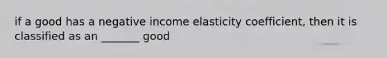 if a good has a negative income elasticity coefficient, then it is classified as an _______ good