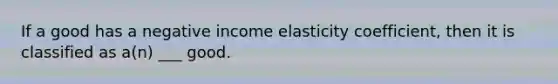 If a good has a negative income elasticity coefficient, then it is classified as a(n) ___ good.