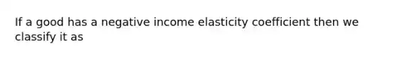 If a good has a negative income elasticity coefficient then we classify it as