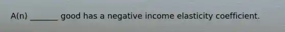 A(n) _______ good has a negative income elasticity coefficient.