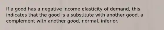 If a good has a negative income elasticity of demand, this indicates that the good is a substitute with another good. a complement with another good. normal. inferior.