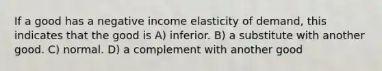 If a good has a negative income elasticity of demand, this indicates that the good is A) inferior. B) a substitute with another good. C) normal. D) a complement with another good