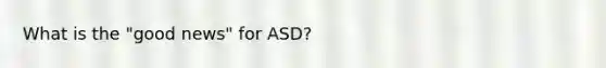 What is the "good news" for ASD?