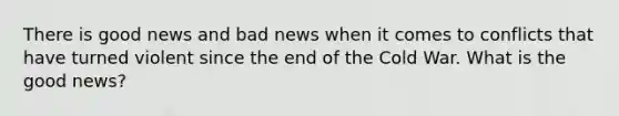 There is good news and bad news when it comes to conflicts that have turned violent since the end of the Cold War. What is the good news?