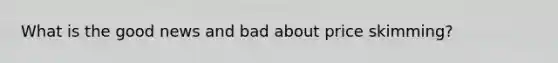 What is the good news and bad about price skimming?