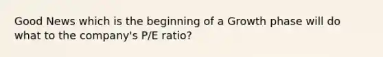 Good News which is the beginning of a Growth phase will do what to the company's P/E ratio?