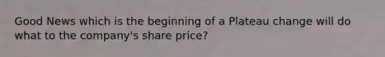 Good News which is the beginning of a Plateau change will do what to the company's share price?