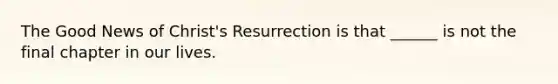 The Good News of Christ's Resurrection is that ______ is not the final chapter in our lives.