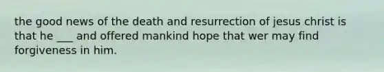 the good news of the death and resurrection of jesus christ is that he ___ and offered mankind hope that wer may find forgiveness in him.