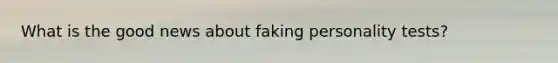 What is the good news about faking personality tests?