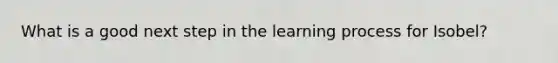 What is a good next step in the learning process for Isobel?