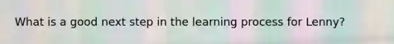 What is a good next step in the learning process for Lenny?