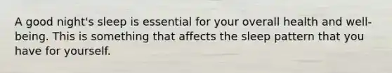 A good night's sleep is essential for your overall health and well-being. This is something that affects the sleep pattern that you have for yourself.