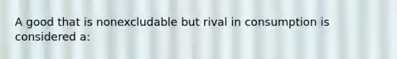 A good that is nonexcludable but rival in consumption is considered a: