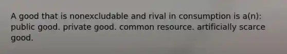 A good that is nonexcludable and rival in consumption is a(n): public good. private good. common resource. artificially scarce good.