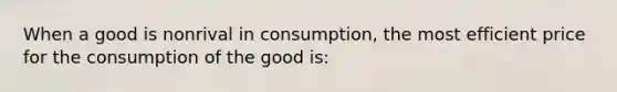 When a good is nonrival in consumption, the most efficient price for the consumption of the good is: