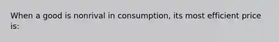 When a good is nonrival in consumption, its most efficient price is: