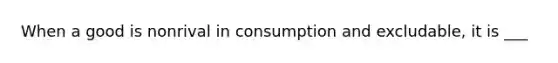 When a good is nonrival in consumption and excludable, it is ___