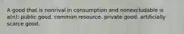 A good that is nonrival in consumption and nonexcludable is a(n): public good. common resource. private good. artificially scarce good.