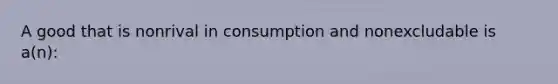 A good that is nonrival in consumption and nonexcludable is a(n):