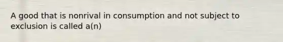 A good that is nonrival in consumption and not subject to exclusion is called a(n)