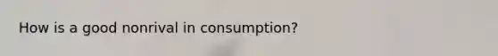 How is a good nonrival in consumption?