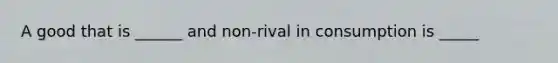 A good that is ______ and non-rival in consumption is _____