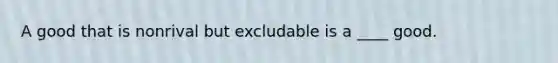 A good that is nonrival but excludable is a ____ good.