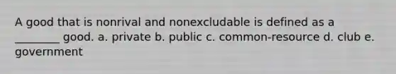 A good that is nonrival and nonexcludable is defined as a ________ good. a. private b. public c. common-resource d. club e. government