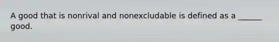 A good that is nonrival and nonexcludable is defined as a ______ good.