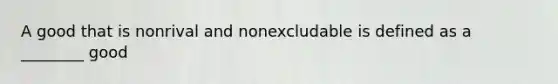 A good that is nonrival and nonexcludable is defined as a ________ good