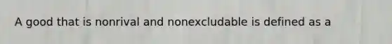 A good that is nonrival and nonexcludable is defined as a