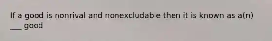 If a good is nonrival and nonexcludable then it is known as a(n) ___ good