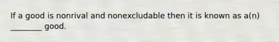 If a good is nonrival and nonexcludable then it is known as a(n) ________ good.