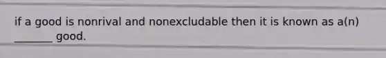 if a good is nonrival and nonexcludable then it is known as a(n) _______ good.