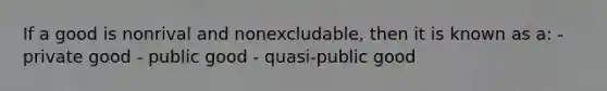 If a good is nonrival and nonexcludable, then it is known as a: - private good - public good - quasi-public good