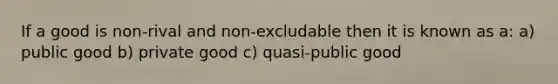If a good is non-rival and non-excludable then it is known as a: a) public good b) private good c) quasi-public good