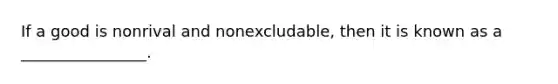 If a good is nonrival and nonexcludable, then it is known as a ________________.