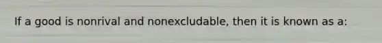 If a good is nonrival and nonexcludable, then it is known as a: