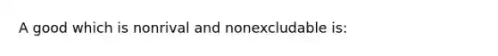 A good which is nonrival and nonexcludable is: