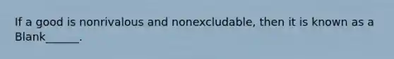 If a good is nonrivalous and nonexcludable, then it is known as a Blank______.