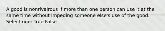 A good is nonrivalrous if <a href='https://www.questionai.com/knowledge/keWHlEPx42-more-than' class='anchor-knowledge'>more than</a> one person can use it at the same time without impeding someone else's use of the good. Select one: True False