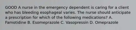 GOOD A nurse in the emergency dependent is caring for a client who has bleeding esophageal varies. The nurse should anticipate a prescription for which of the following medications? A. Famotidine B. Esomeprazole C. Vasopressin D. Omeprazole