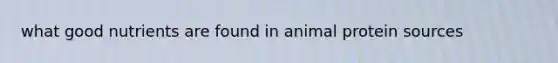 what good nutrients are found in animal protein sources