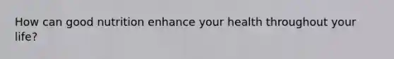 How can good nutrition enhance your health throughout your life?