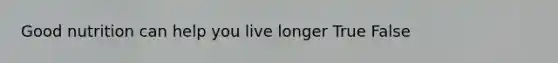 Good nutrition can help you live longer True False