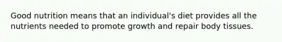 Good nutrition means that an individual's diet provides all the nutrients needed to promote growth and repair body tissues.