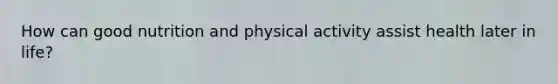 How can good nutrition and physical activity assist health later in life?